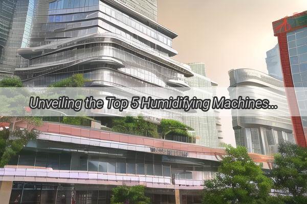 Unveiling the Top 5 Humidifying Machines in Guangzhous Industrial Workspace